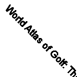 World Atlas of Golf: The Greatest Courses and How They are Played By Steve Newe